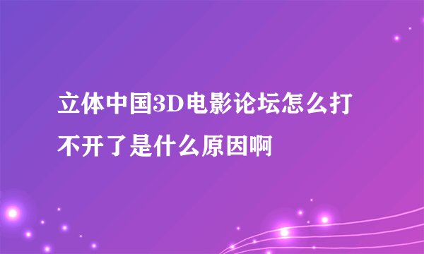 立体中国3D电影论坛怎么打不开了是什么原因啊