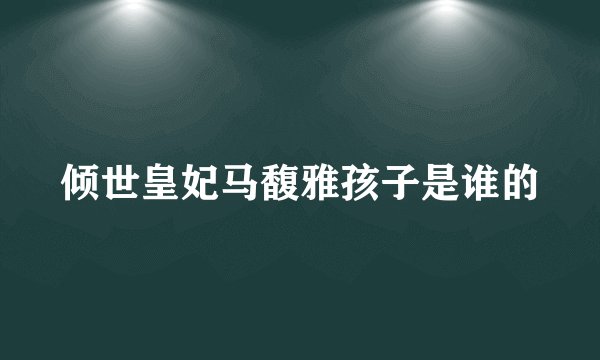 倾世皇妃马馥雅孩子是谁的