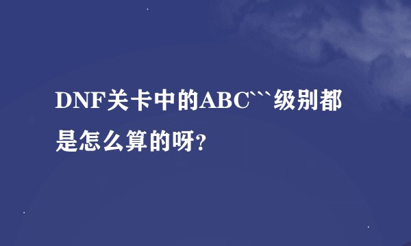 DNF关卡中的ABC```级别都是怎么算的呀？