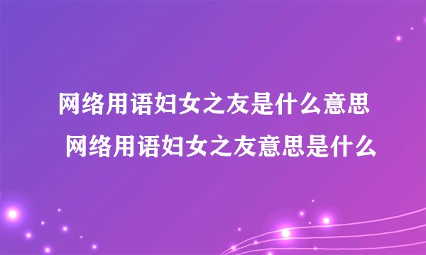 网络用语妇女之友是什么意思 网络用语妇女之友意思是什么