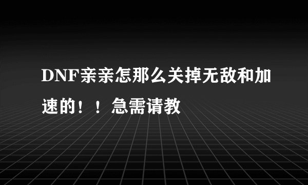 DNF亲亲怎那么关掉无敌和加速的！！急需请教
