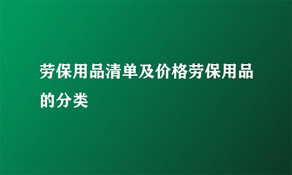 劳保用品清单及价格劳保用品的分类