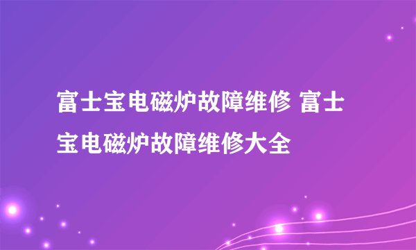 富士宝电磁炉故障维修 富士宝电磁炉故障维修大全