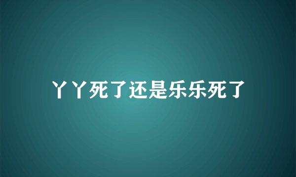 丫丫死了还是乐乐死了