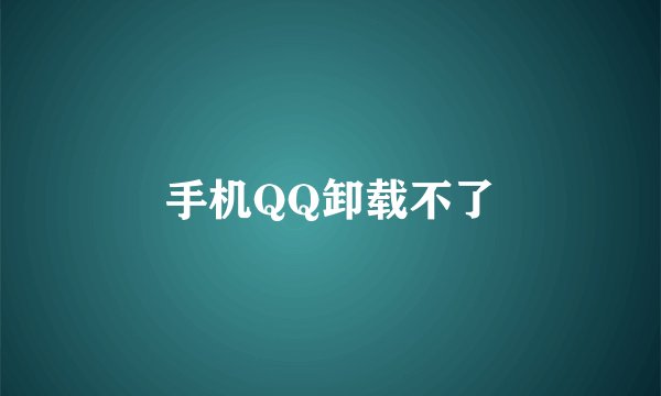 手机QQ卸载不了
