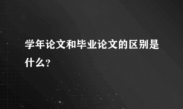 学年论文和毕业论文的区别是什么？