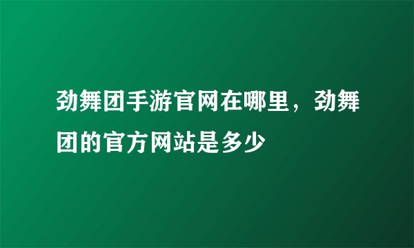 劲舞团手游官网在哪里，劲舞团的官方网站是多少