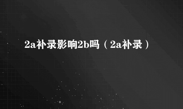 2a补录影响2b吗（2a补录）