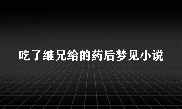 吃了继兄给的药后梦见小说