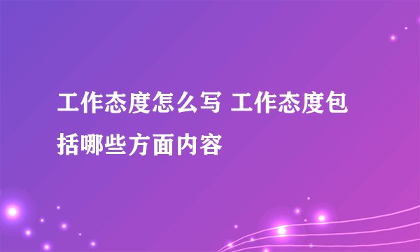 工作态度怎么写 工作态度包括哪些方面内容