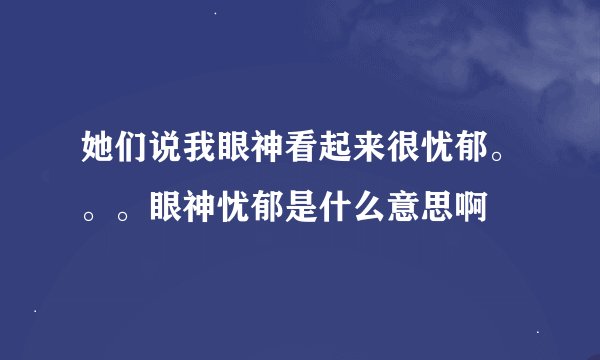 她们说我眼神看起来很忧郁。。。眼神忧郁是什么意思啊