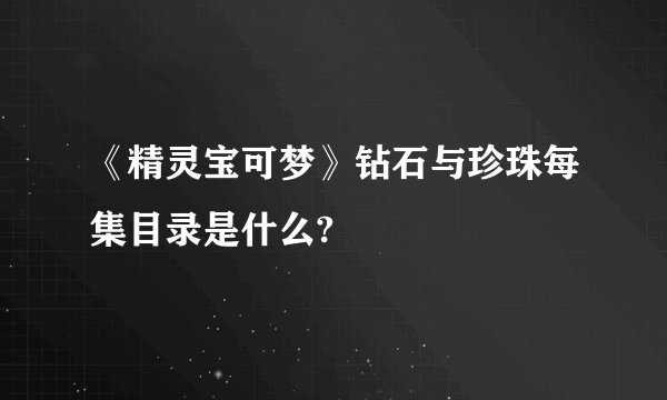 《精灵宝可梦》钻石与珍珠每集目录是什么?