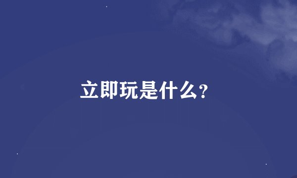 立即玩是什么？