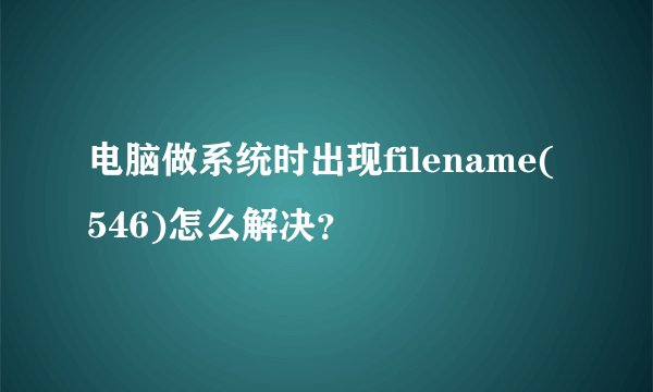 电脑做系统时出现filename(546)怎么解决？