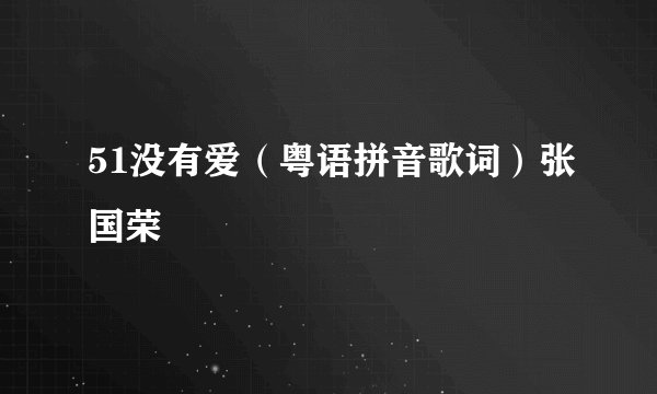 51没有爱（粤语拼音歌词）张国荣