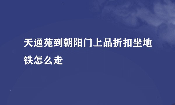天通苑到朝阳门上品折扣坐地铁怎么走