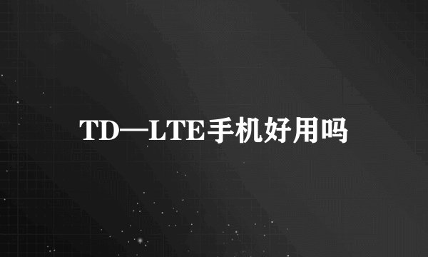 TD—LTE手机好用吗