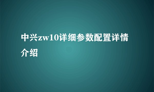 中兴zw10详细参数配置详情介绍