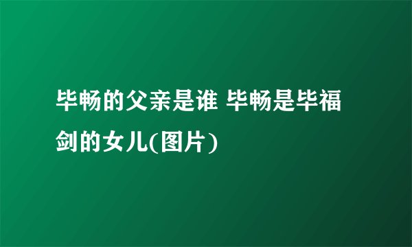 毕畅的父亲是谁 毕畅是毕福剑的女儿(图片)