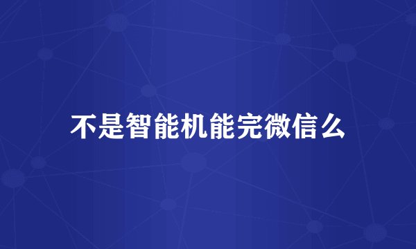 不是智能机能完微信么