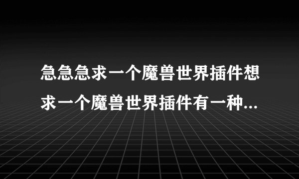 急急急求一个魔兽世界插件想求一个魔兽世界插件有一种插件好像是你的