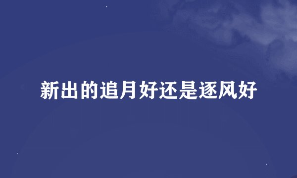 新出的追月好还是逐风好