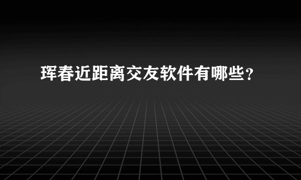 珲春近距离交友软件有哪些？