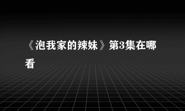 《泡我家的辣妹》第3集在哪看