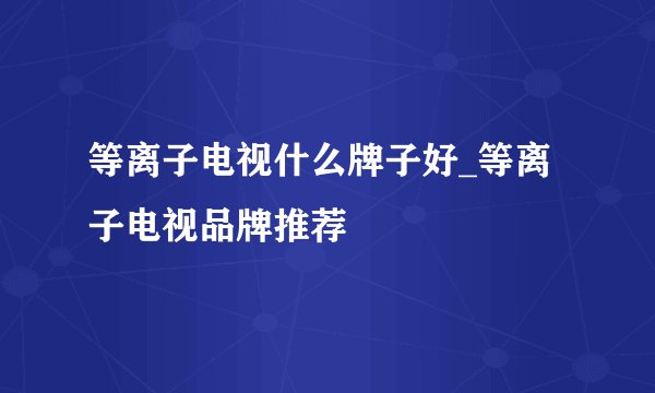 等离子电视什么牌子好_等离子电视品牌推荐