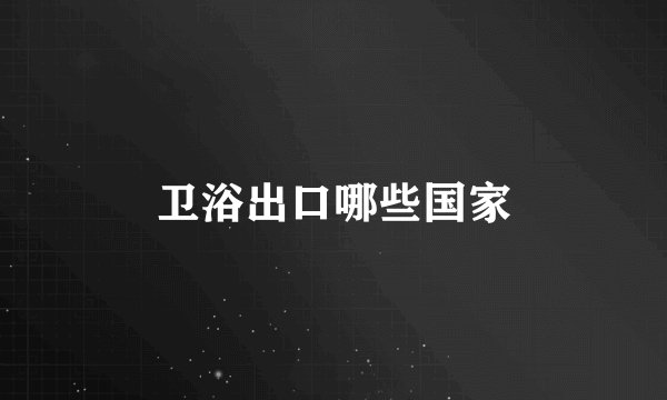 卫浴出口哪些国家