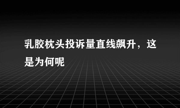 乳胶枕头投诉量直线飙升，这是为何呢