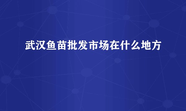 武汉鱼苗批发市场在什么地方