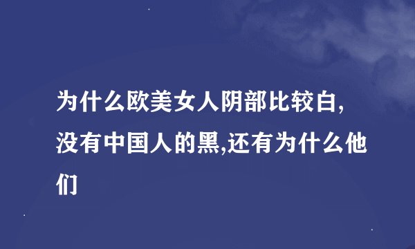 为什么欧美女人阴部比较白,没有中国人的黑,还有为什么他们