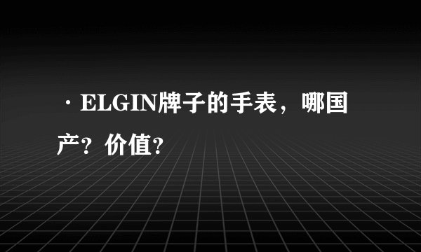 ·ELGIN牌子的手表，哪国产？价值？