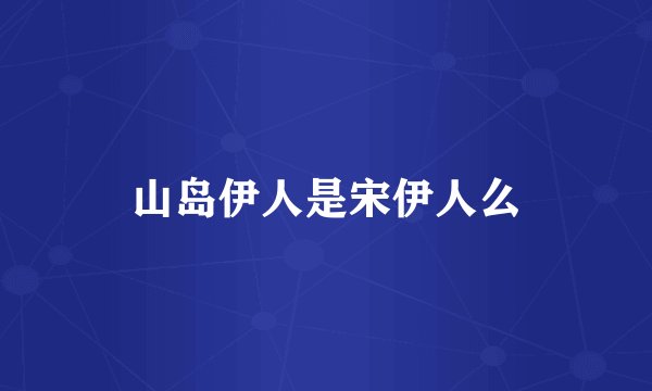 山岛伊人是宋伊人么