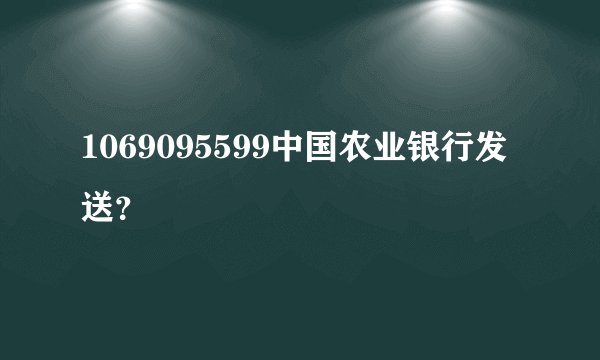 1069095599中国农业银行发送？