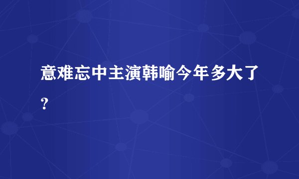 意难忘中主演韩喻今年多大了？