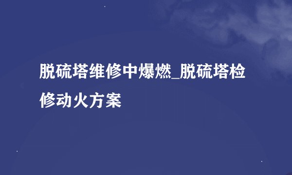 脱硫塔维修中爆燃_脱硫塔检修动火方案
