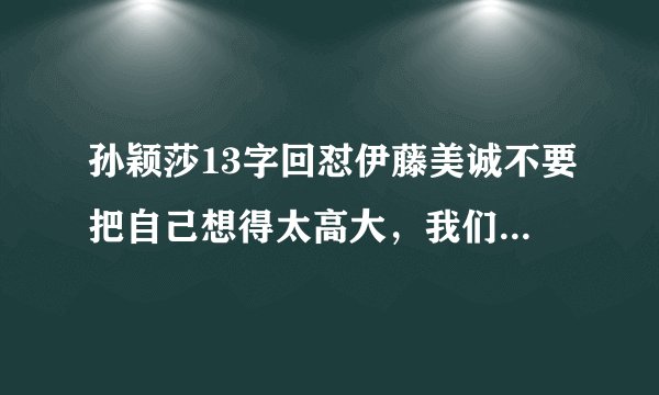 孙颖莎13字回怼伊藤美诚不要把自己想得太高大，我们是平等的对手！