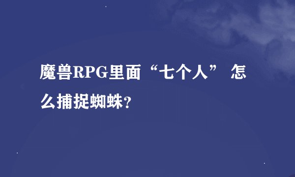 魔兽RPG里面“七个人” 怎么捕捉蜘蛛？