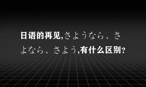 日语的再见,さようなら、さよなら、さよう,有什么区别？