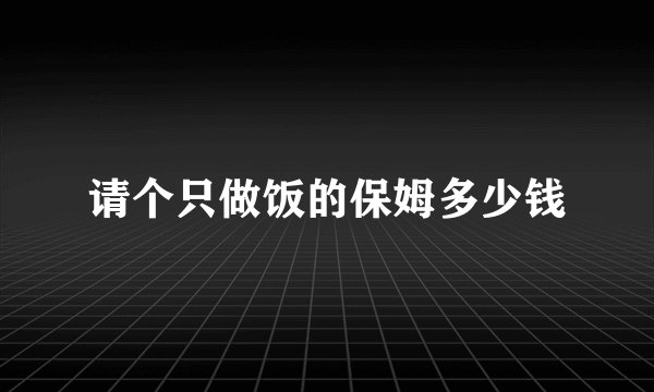 请个只做饭的保姆多少钱