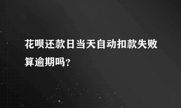 花呗还款日当天自动扣款失败算逾期吗？