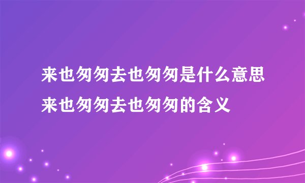 来也匆匆去也匆匆是什么意思来也匆匆去也匆匆的含义