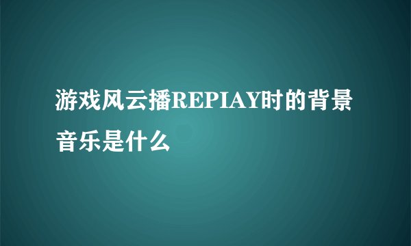 游戏风云播REPIAY时的背景音乐是什么