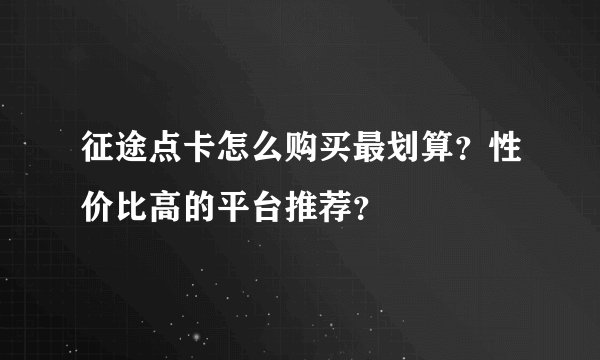 征途点卡怎么购买最划算？性价比高的平台推荐？