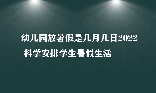 幼儿园放暑假是几月几日2022 科学安排学生暑假生活