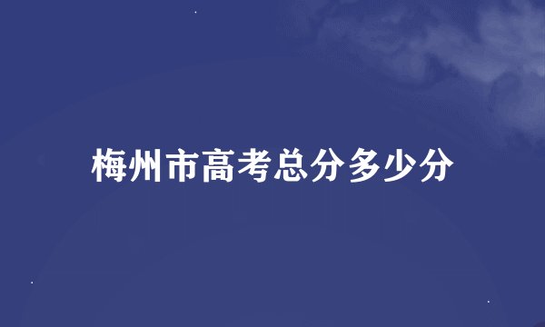 梅州市高考总分多少分
