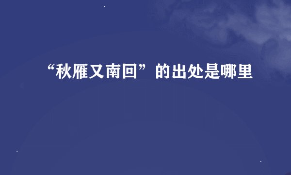“秋雁又南回”的出处是哪里