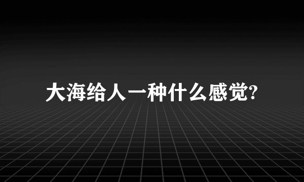 大海给人一种什么感觉?